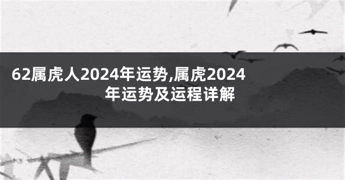 62属虎人2024年运势,属虎2024年运势及运程详解