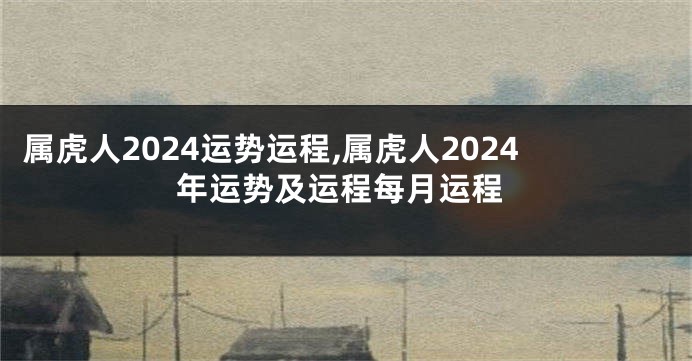 属虎人2024运势运程,属虎人2024年运势及运程每月运程