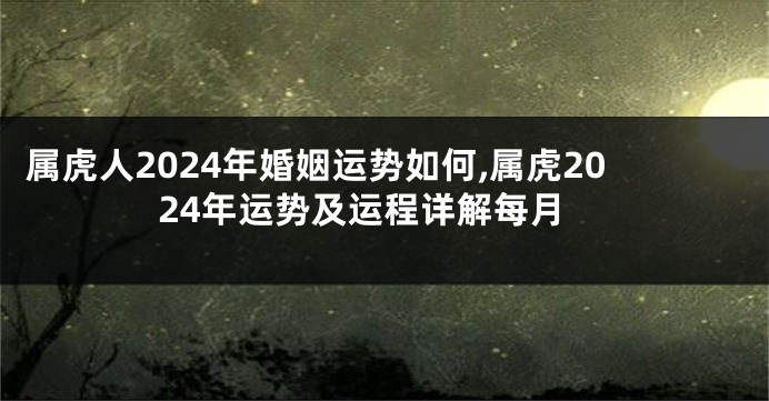 属虎人2024年婚姻运势如何,属虎2024年运势及运程详解每月