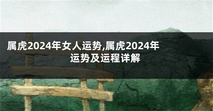 属虎2024年女人运势,属虎2024年运势及运程详解