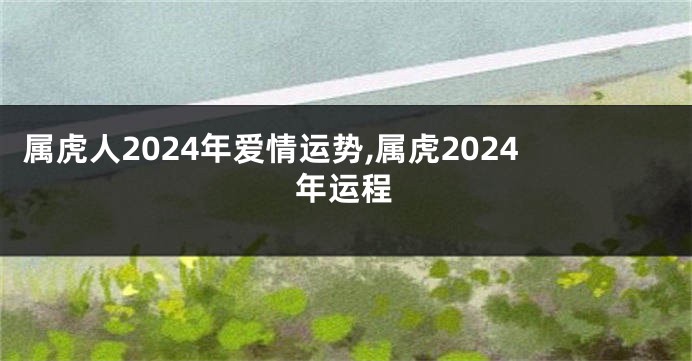 属虎人2024年爱情运势,属虎2024年运程