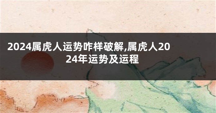 2024属虎人运势咋样破解,属虎人2024年运势及运程