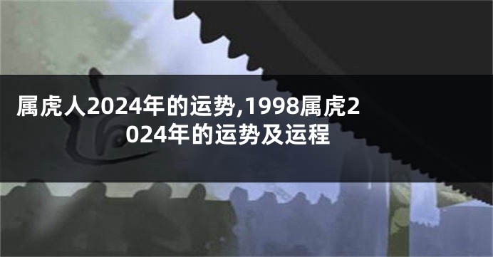 属虎人2024年的运势,1998属虎2024年的运势及运程