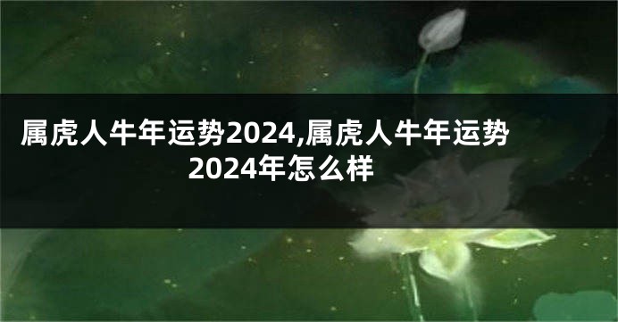 属虎人牛年运势2024,属虎人牛年运势2024年怎么样