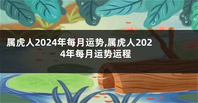 属虎人2024年每月运势,属虎人2024年每月运势运程