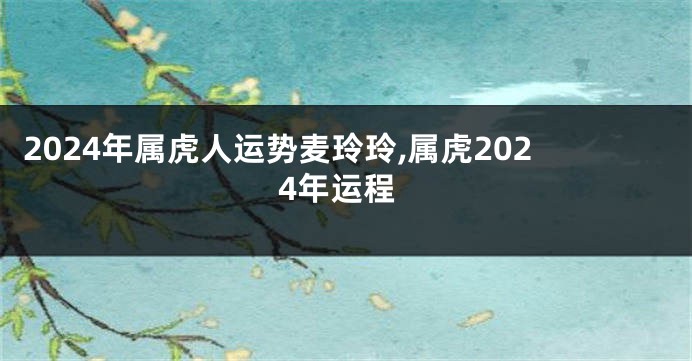 2024年属虎人运势麦玲玲,属虎2024年运程