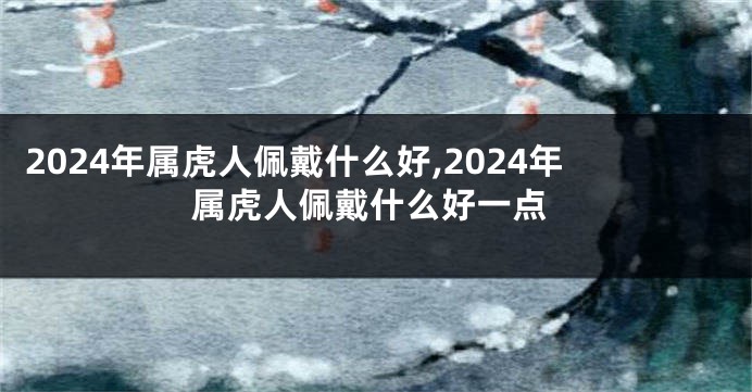 2024年属虎人佩戴什么好,2024年属虎人佩戴什么好一点