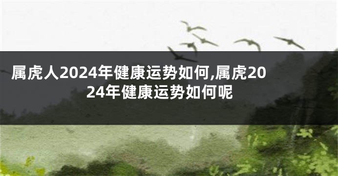 属虎人2024年健康运势如何,属虎2024年健康运势如何呢