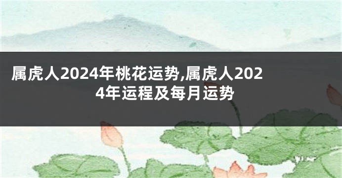 属虎人2024年桃花运势,属虎人2024年运程及每月运势