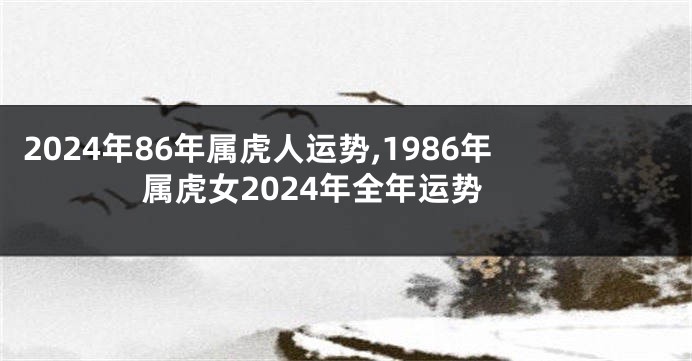 2024年86年属虎人运势,1986年属虎女2024年全年运势