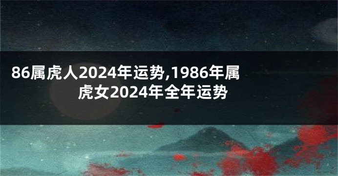 86属虎人2024年运势,1986年属虎女2024年全年运势