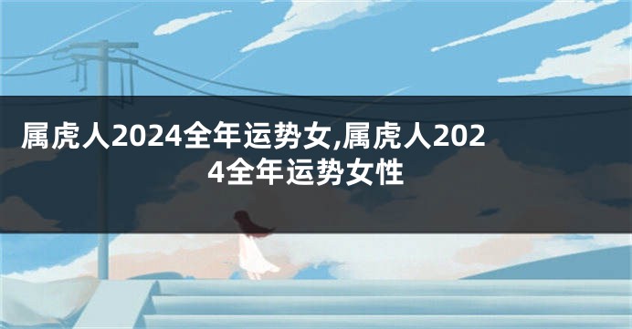 属虎人2024全年运势女,属虎人2024全年运势女性