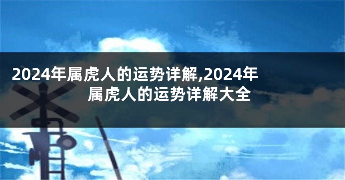 2024年属虎人的运势详解,2024年属虎人的运势详解大全