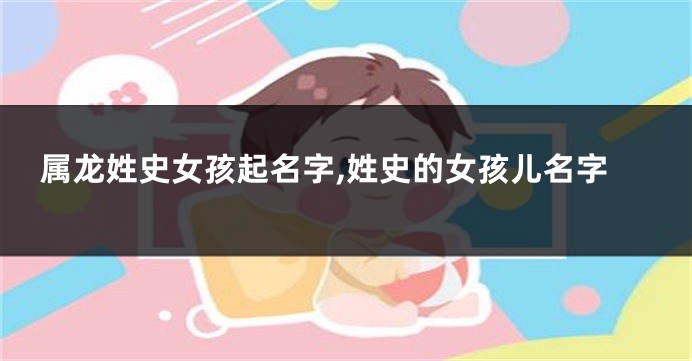 属龙姓史女孩起名字,姓史的女孩儿名字