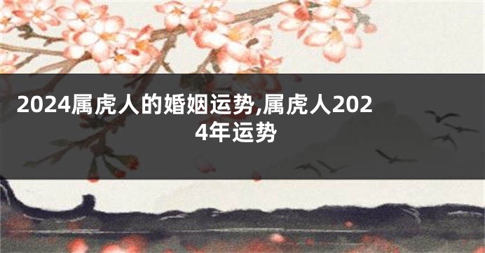 2024属虎人的婚姻运势,属虎人2024年运势