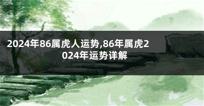 2024年86属虎人运势,86年属虎2024年运势详解