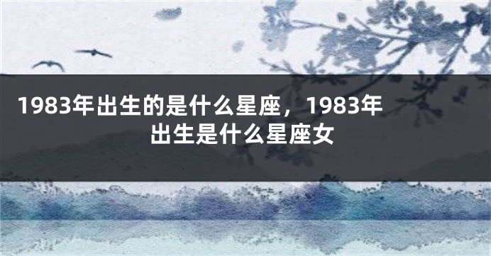 1983年出生的是什么星座，1983年出生是什么星座女