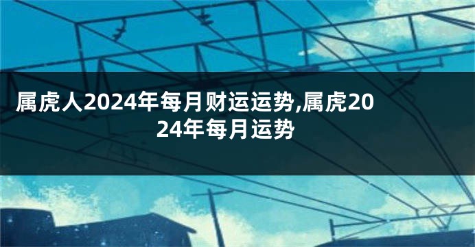 属虎人2024年每月财运运势,属虎2024年每月运势