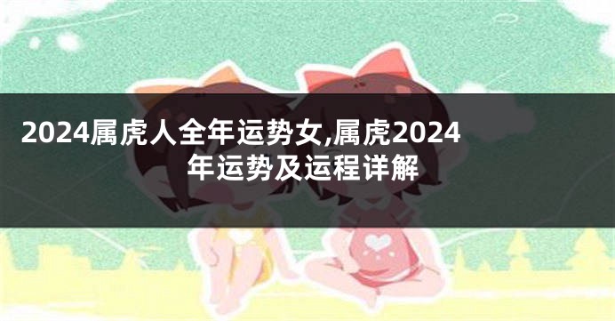 2024属虎人全年运势女,属虎2024年运势及运程详解