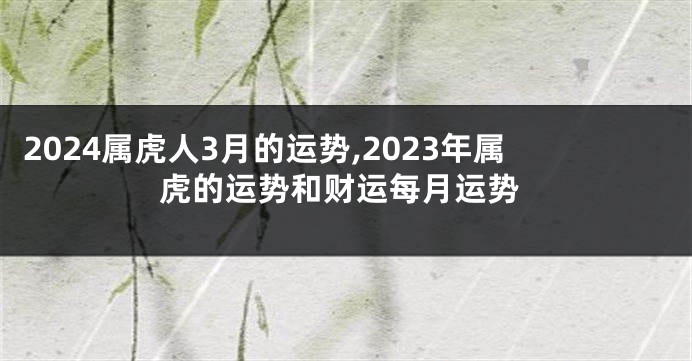 2024属虎人3月的运势,2023年属虎的运势和财运每月运势