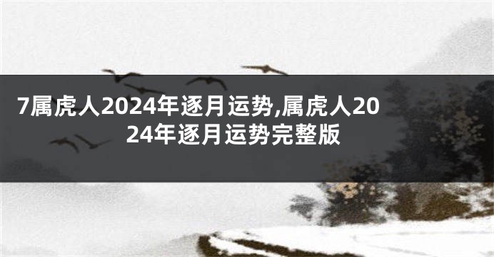 7属虎人2024年逐月运势,属虎人2024年逐月运势完整版