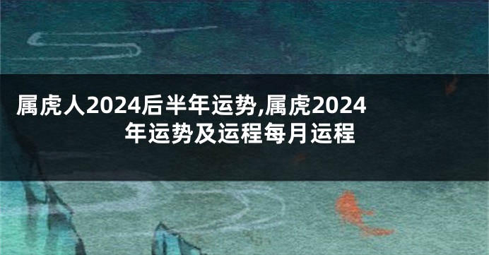 属虎人2024后半年运势,属虎2024年运势及运程每月运程