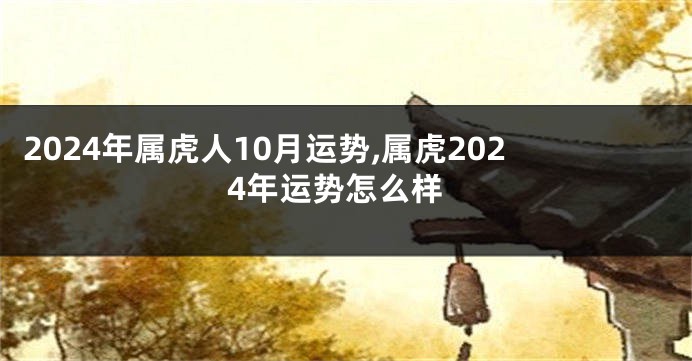 2024年属虎人10月运势,属虎2024年运势怎么样