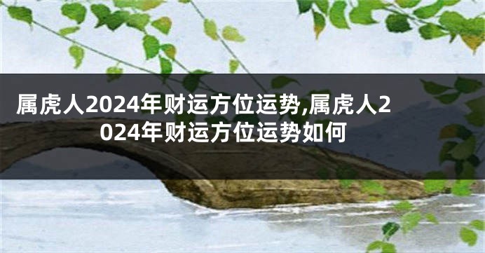 属虎人2024年财运方位运势,属虎人2024年财运方位运势如何