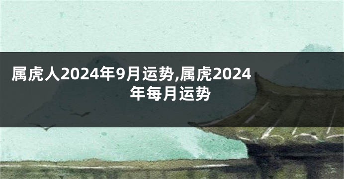 属虎人2024年9月运势,属虎2024年每月运势