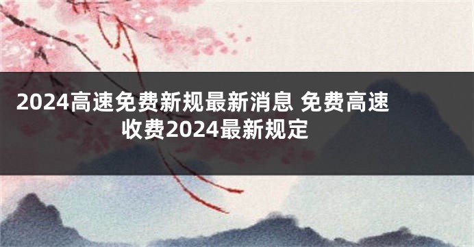 2024高速免费新规最新消息 免费高速收费2024最新规定