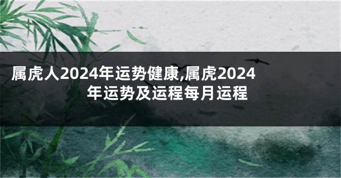 属虎人2024年运势健康,属虎2024年运势及运程每月运程