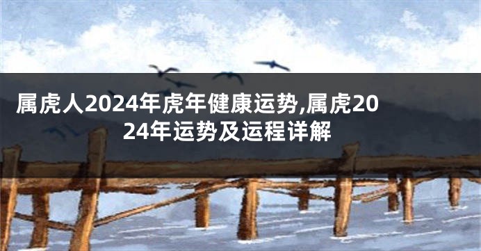 属虎人2024年虎年健康运势,属虎2024年运势及运程详解