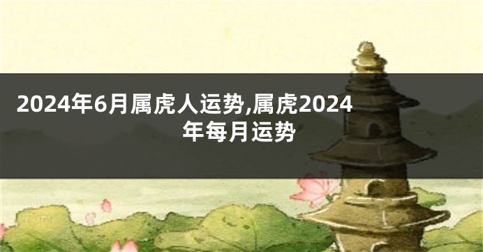 2024年6月属虎人运势,属虎2024年每月运势