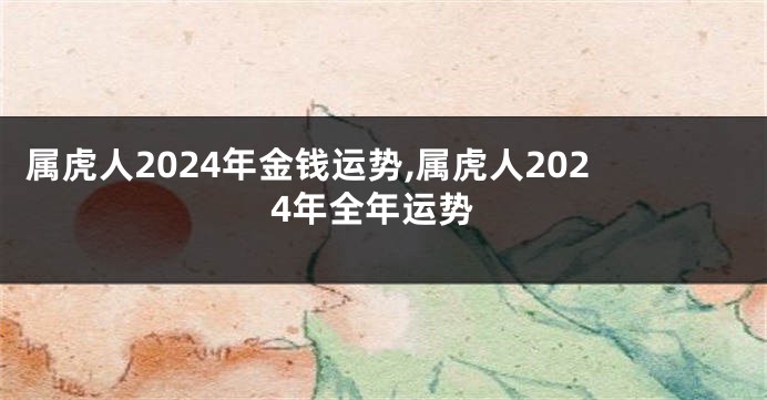 属虎人2024年金钱运势,属虎人2024年全年运势