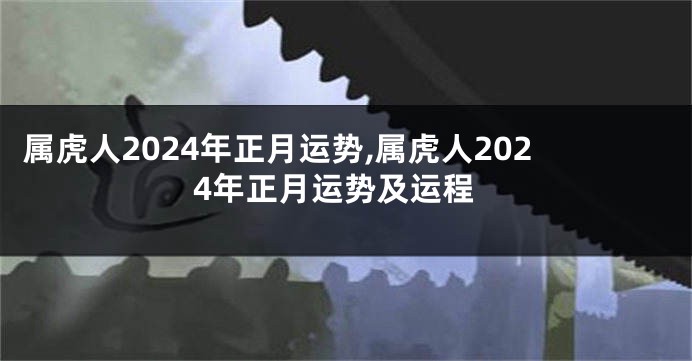 属虎人2024年正月运势,属虎人2024年正月运势及运程