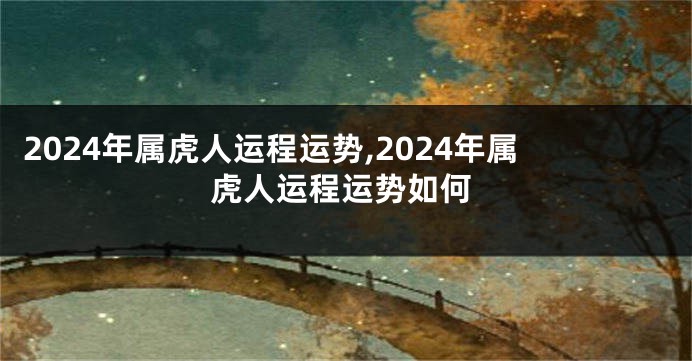 2024年属虎人运程运势,2024年属虎人运程运势如何