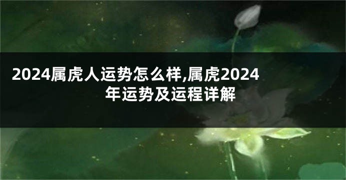 2024属虎人运势怎么样,属虎2024年运势及运程详解