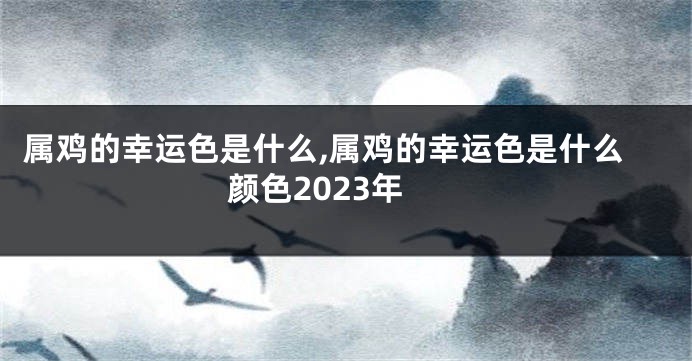 属鸡的幸运色是什么,属鸡的幸运色是什么颜色2023年