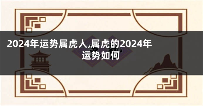 2024年运势属虎人,属虎的2024年运势如何