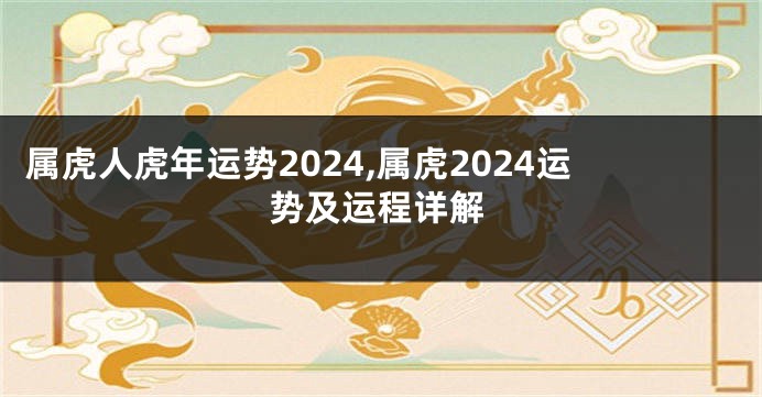 属虎人虎年运势2024,属虎2024运势及运程详解