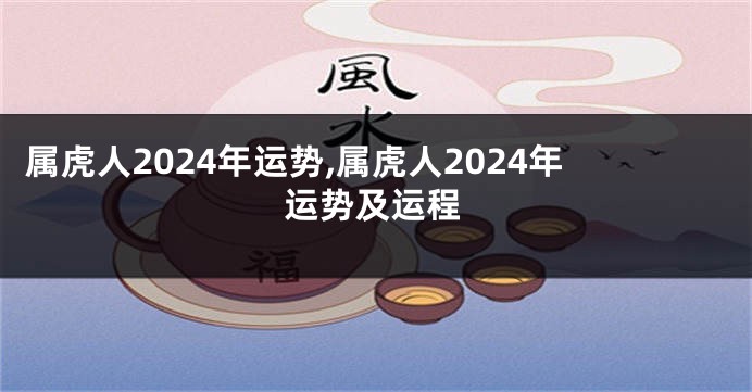 属虎人2024年运势,属虎人2024年运势及运程