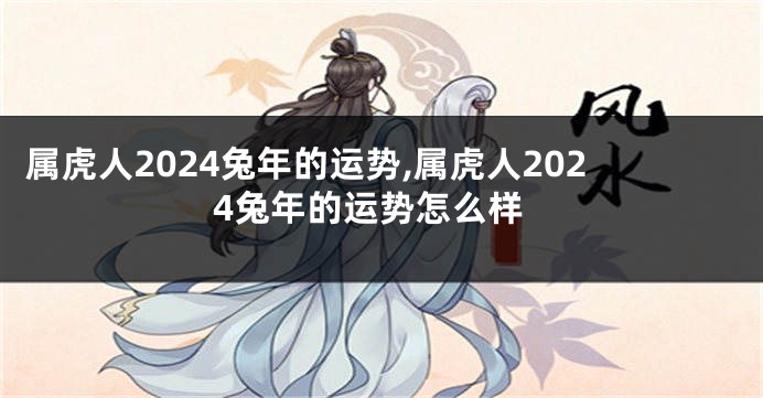 属虎人2024兔年的运势,属虎人2024兔年的运势怎么样