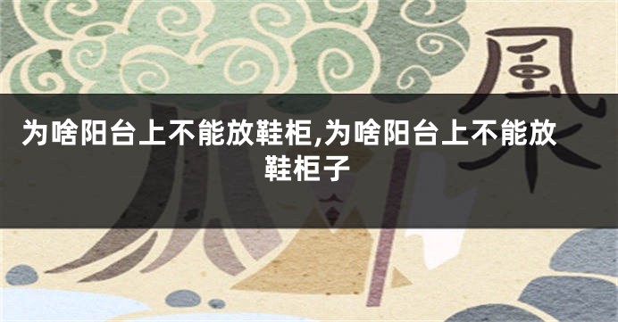 为啥阳台上不能放鞋柜,为啥阳台上不能放鞋柜子