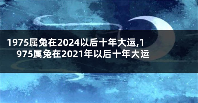 1975属兔在2024以后十年大运,1975属兔在2021年以后十年大运