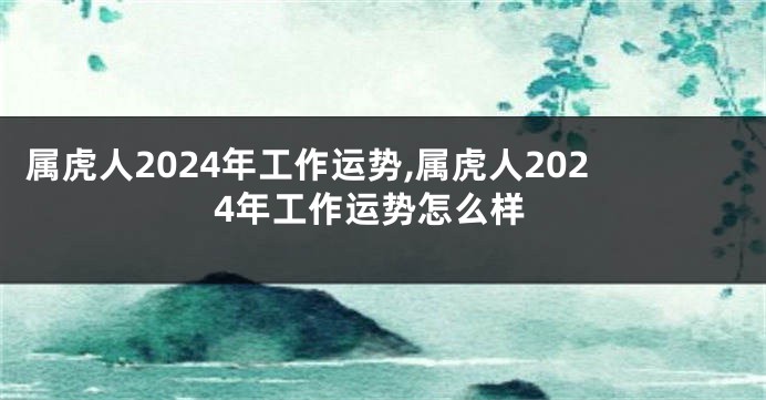 属虎人2024年工作运势,属虎人2024年工作运势怎么样