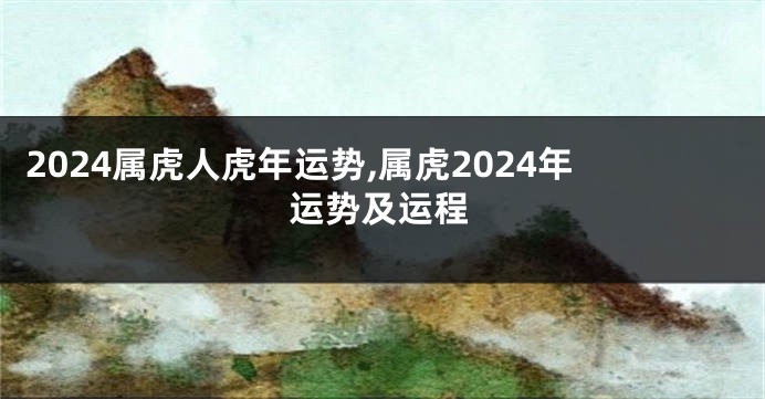 2024属虎人虎年运势,属虎2024年运势及运程