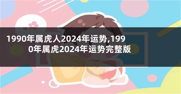 1990年属虎人2024年运势,1990年属虎2024年运势完整版