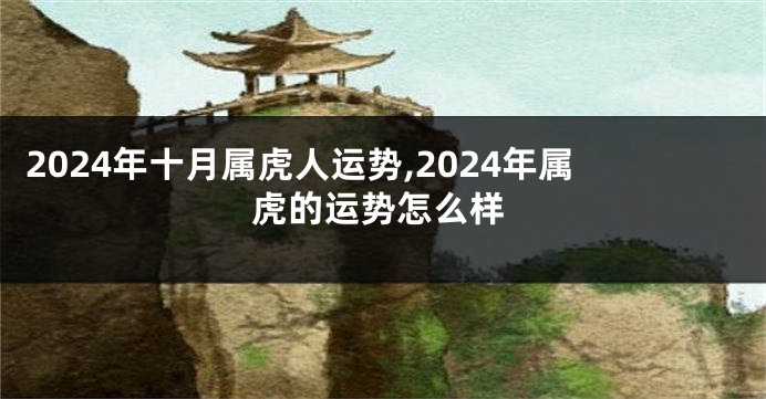 2024年十月属虎人运势,2024年属虎的运势怎么样