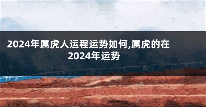 2024年属虎人运程运势如何,属虎的在2024年运势