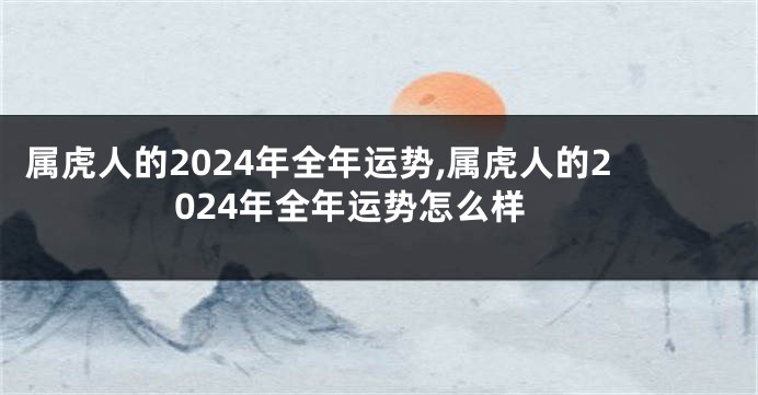 属虎人的2024年全年运势,属虎人的2024年全年运势怎么样